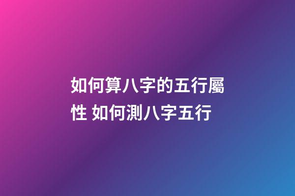 如何算八字的五行屬性 如何測八字五行